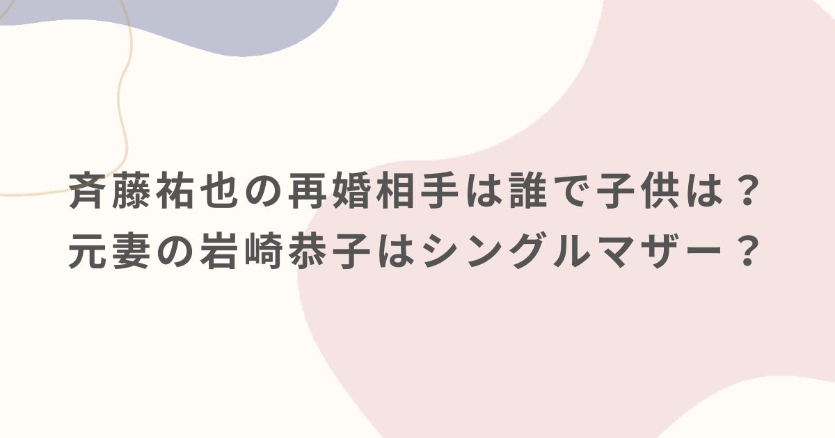 斉藤祐也の再婚相手は誰で 子供は？ 元妻の岩崎恭子は シングルマザー？