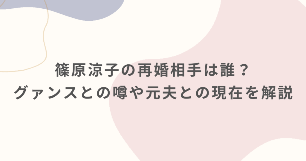 篠原涼子の再婚相手は誰？グァンスとの噂や元夫との現在を解説