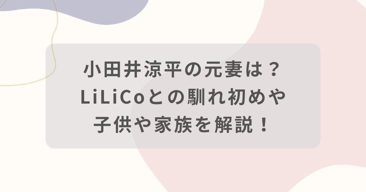小田井涼平の元妻は？LiLiCoとの馴れ初めや子供や家族を解説！