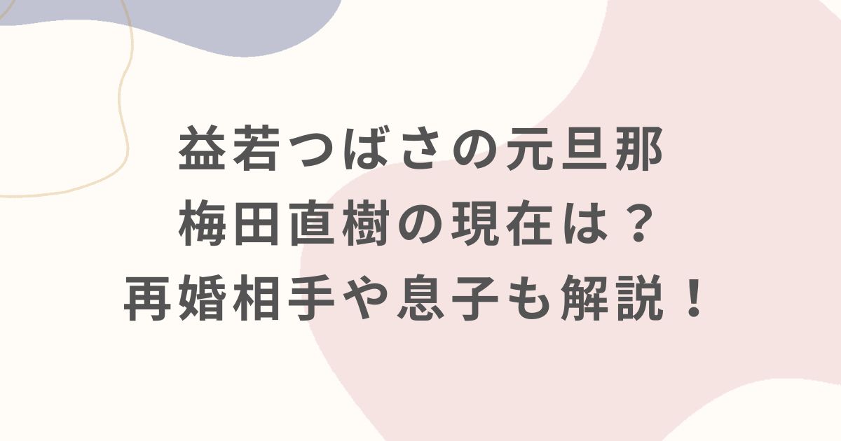 益若つばさの元旦那・梅田直樹の現在は?再婚相手や息子も解説!